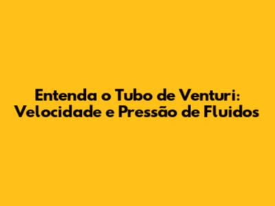 Entenda o Tubo de Venturi: Velocidade e Pressão de Fluidos