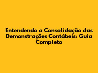 Entendendo a Consolidação das Demonstrações Contábeis: Guia Completo