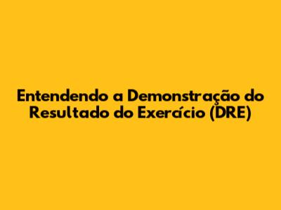 Entendendo a Demonstração do Resultado do Exercício (DRE)