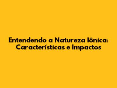 Entendendo a Natureza Iônica: Características e Impactos