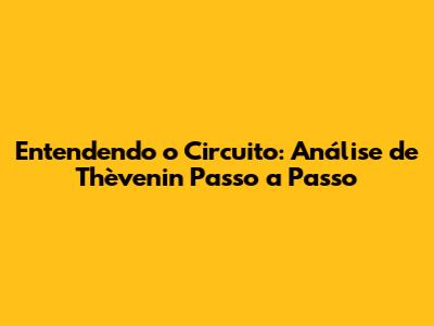 Entendendo o Circuito: Análise de Thèvenin Passo a Passo