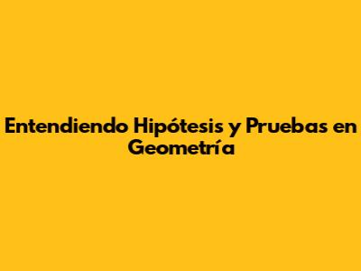 Entendiendo Hipótesis y Pruebas en Geometría