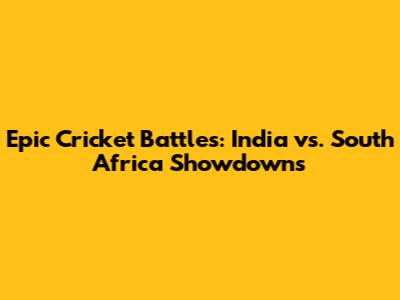 Epic Cricket Battles: India vs. South Africa Showdowns