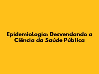 Epidemiologia: Desvendando a Ciência da Saúde Pública