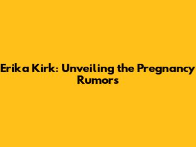Erika Kirk: Unveiling the Pregnancy Rumors
