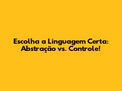 Escolha a Linguagem Certa: Abstração vs. Controle!