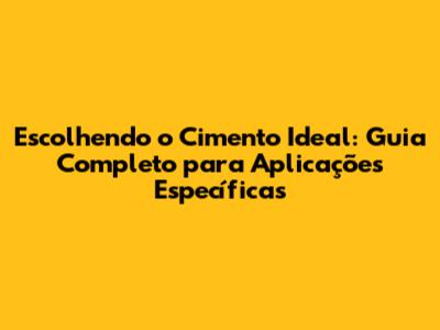 Escolhendo o Cimento Ideal: Guia Completo para Aplicações Específicas