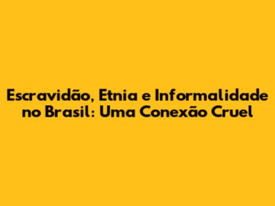 Escravidão, Etnia e Informalidade no Brasil: Uma Conexão Cruel