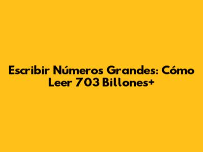 Escribir Números Grandes: Cómo Leer 703 Billones+