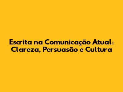 Escrita na Comunicação Atual: Clareza, Persuasão e Cultura