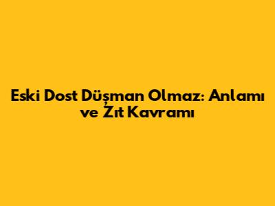 Eski Dost Düşman Olmaz: Anlamı ve Zıt Kavramı