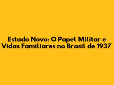 Estado Novo: O Papel Militar e Vidas Familiares no Brasil de 1937