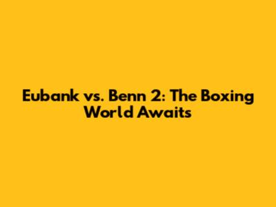 Eubank vs. Benn 2: The Boxing World Awaits