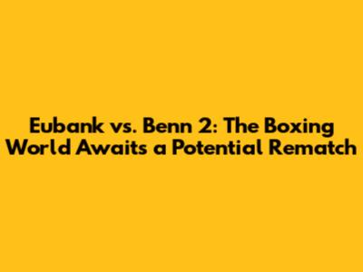 Eubank vs. Benn 2: The Boxing World Awaits a Potential Rematch