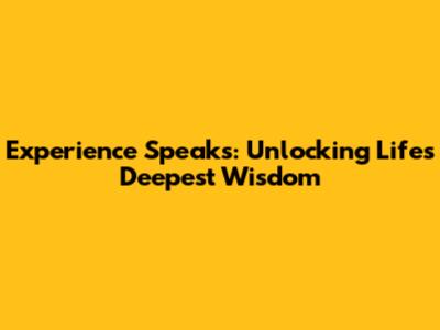 Experience Speaks: Unlocking Life's Deepest Wisdom