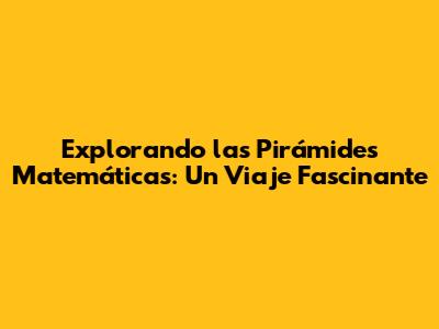 Explorando las Pirámides Matemáticas: Un Viaje Fascinante