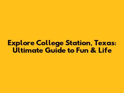 Explore College Station, Texas: Ultimate Guide to Fun & Life