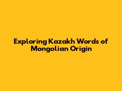 Exploring Kazakh Words of Mongolian Origin