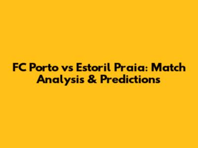 FC Porto vs Estoril Praia: Match Analysis & Predictions