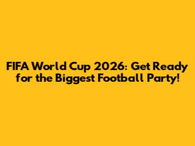 FIFA World Cup 2026: Get Ready for the Biggest Football Party!