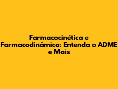 Farmacocinética e Farmacodinâmica: Entenda o ADME e Mais