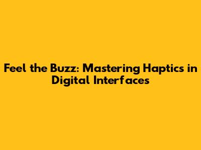Feel the Buzz: Mastering Haptics in Digital Interfaces