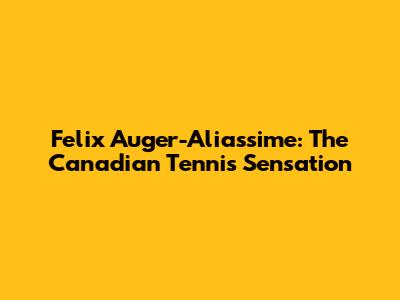 Felix Auger-Aliassime: The Canadian Tennis Sensation
