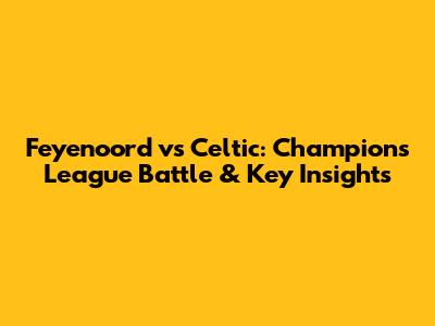 Feyenoord vs Celtic: Champions League Battle & Key Insights