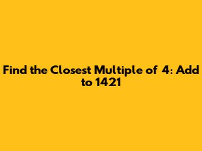 Find the Closest Multiple of 4: Add to 1421
