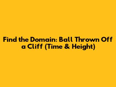 Find the Domain: Ball Thrown Off a Cliff (Time & Height)