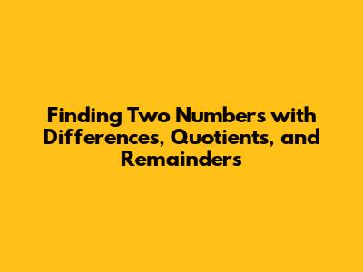 Finding Two Numbers with Differences, Quotients, and Remainders