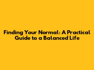 Finding Your Normal: A Practical Guide to a Balanced Life