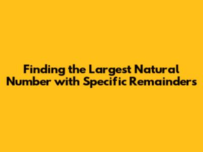 Finding the Largest Natural Number with Specific Remainders