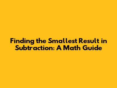 Finding the Smallest Result in Subtraction: A Math Guide