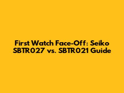 First Watch Face-Off: Seiko SBTR027 vs. SBTR021 Guide