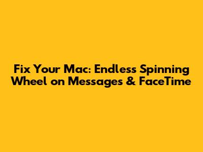Fix Your Mac: Endless Spinning Wheel on Messages & FaceTime