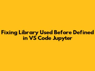 Fixing 'Library Used Before Defined' in VS Code Jupyter