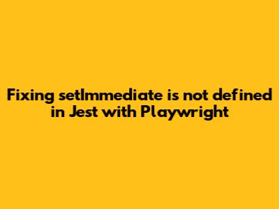 Fixing 'setImmediate is not defined' in Jest with Playwright