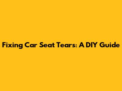 Fixing Car Seat Tears: A DIY Guide