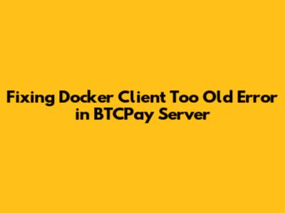 Fixing Docker Client Too Old Error in BTCPay Server