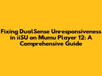 Fixing DualSense Unresponsiveness in iiSU on Mumu Player 12: A Comprehensive Guide