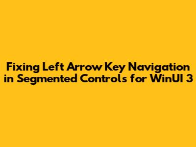 Fixing Left Arrow Key Navigation in Segmented Controls for WinUI 3