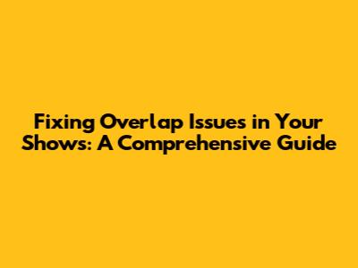 Fixing Overlap Issues in Your Shows: A Comprehensive Guide