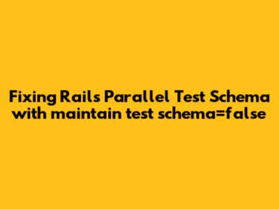 Fixing Rails Parallel Test Schema with `maintain_test_schema=false`