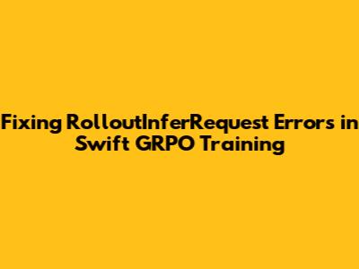 Fixing RolloutInferRequest Errors in Swift GRPO Training