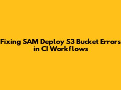 Fixing SAM Deploy S3 Bucket Errors in CI Workflows