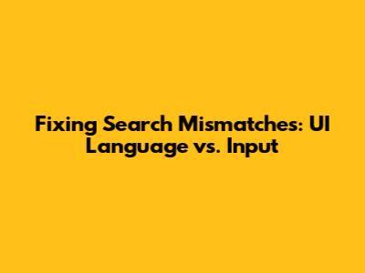 Fixing Search Mismatches: UI Language vs. Input