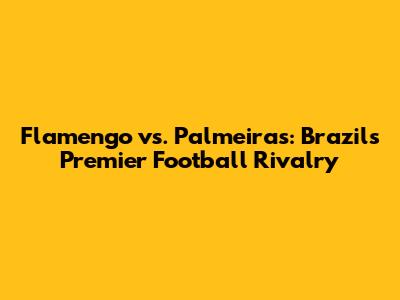 Flamengo vs. Palmeiras: Brazil's Premier Football Rivalry