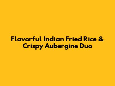 Flavorful Indian Fried Rice & Crispy Aubergine Duo