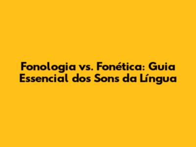Fonologia vs. Fonética: Guia Essencial dos Sons da Língua